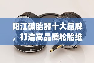 陽江破胎器十大品牌，打造高品質(zhì)輪胎維修首選